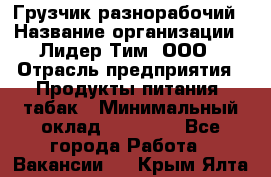 Грузчик-разнорабочий › Название организации ­ Лидер Тим, ООО › Отрасль предприятия ­ Продукты питания, табак › Минимальный оклад ­ 18 700 - Все города Работа » Вакансии   . Крым,Ялта